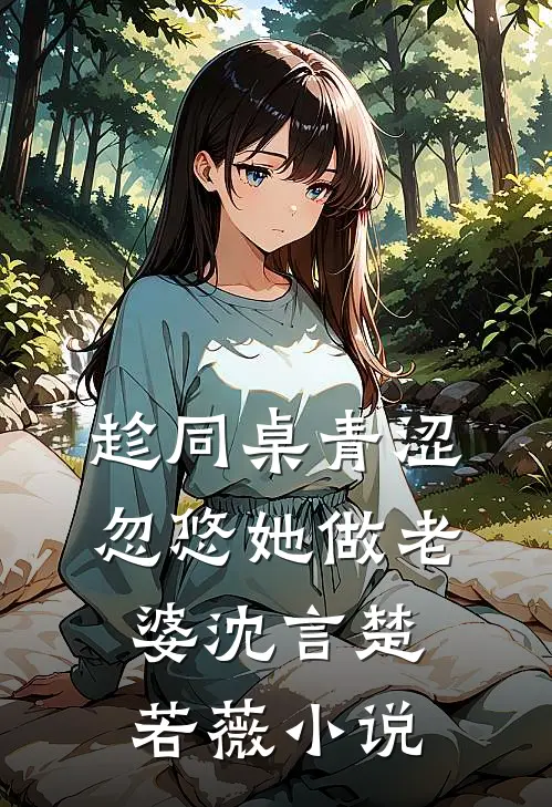 趁同桌青涩，忽悠她做老婆沈言楚若薇小说