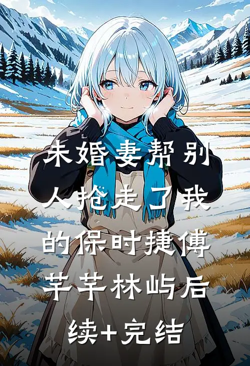 未婚妻帮别人抢走了我的保时捷傅芊芊林屿后续+完结