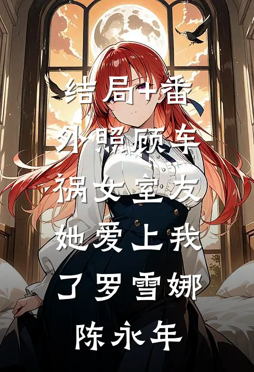 结局+番外照顾车祸女室友，她爱上我了罗雪娜陈永年