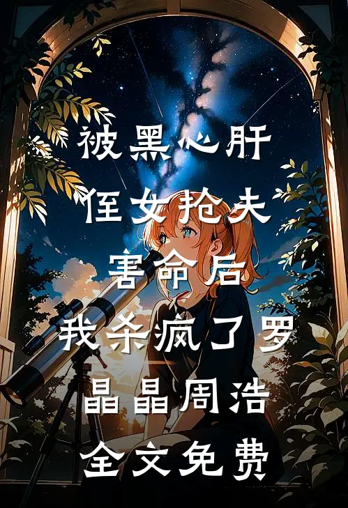 被黑心肝侄女抢夫害命后，我杀疯了罗晶晶周浩全文免费