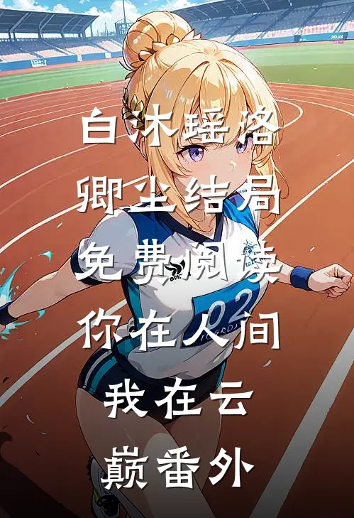 白沐瑶洛卿尘结局免费阅读你在人间，我在云巅番外