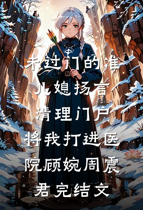 未过门的准儿媳扬言清理门户，将我打进医院顾婉周震君完结文