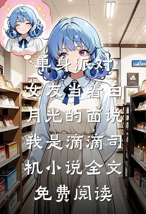 单身派对，女友当着白月光的面说我是滴滴司机小说全文免费阅读