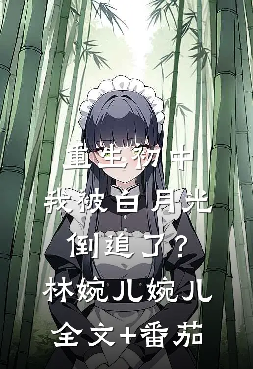 重生初中，我被白月光倒追了？林婉儿婉儿全文+番茄