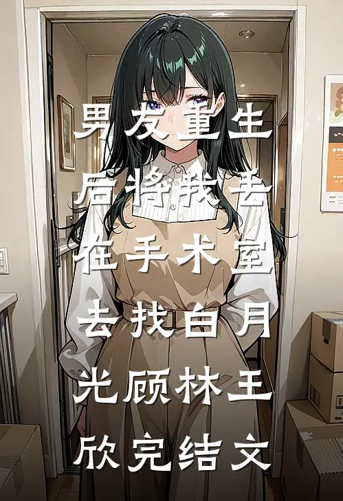 男友重生后将我丢在手术室，去找白月光顾林王欣完结文