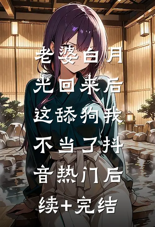 老婆白月光回来后，这舔狗我不当了抖音热门后续+完结