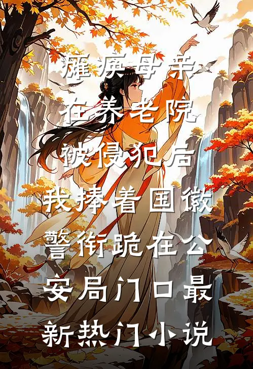 瘫痪母亲在养老院被侵犯后，我捧着国徽警衔跪在公安局门口最新热门小说