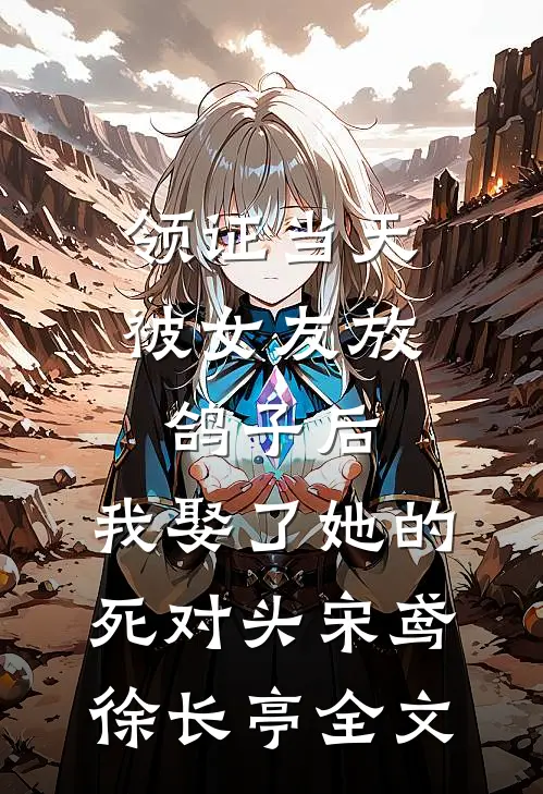 领证当天被女友放鸽子后，我娶了她的死对头宋鸢徐长亭全文