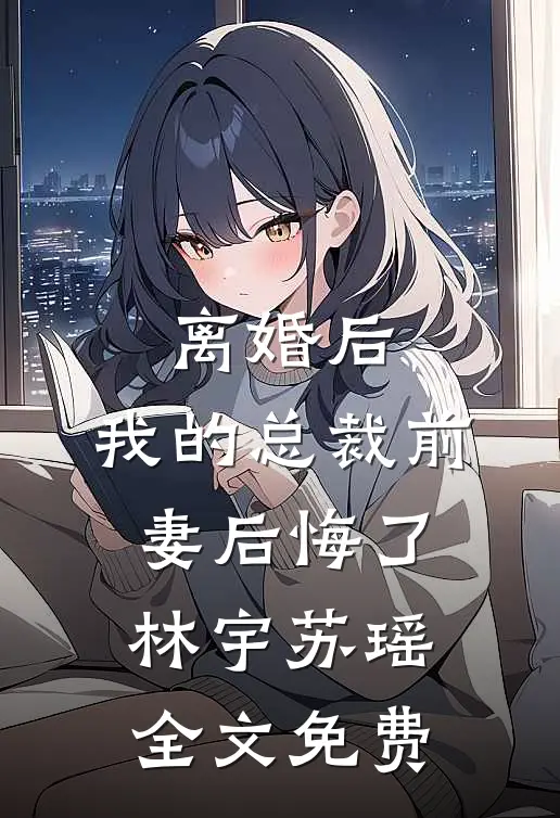 离婚后，我的总裁前妻后悔了林宇苏瑶全文免费