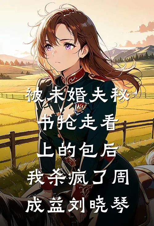 被未婚夫秘书抢走看上的包后，我杀疯了周成益刘晓琴