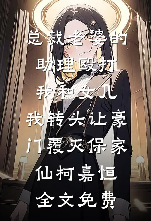 总裁老婆的助理殴打我和女儿，我转头让豪门覆灭保家仙柯嘉恒全文免费