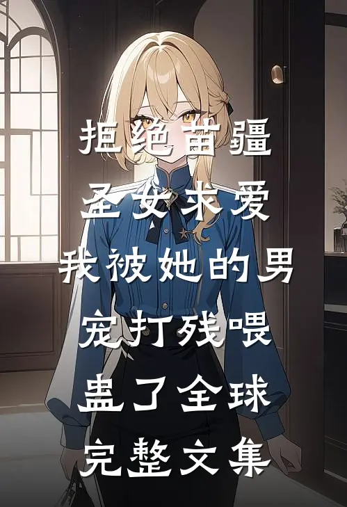拒绝苗疆圣女求爱，我被她的男宠打残喂蛊了全球完整文集