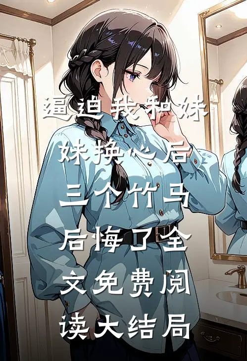 逼迫我和妹妹换心后，三个竹马后悔了全文免费阅读大结局