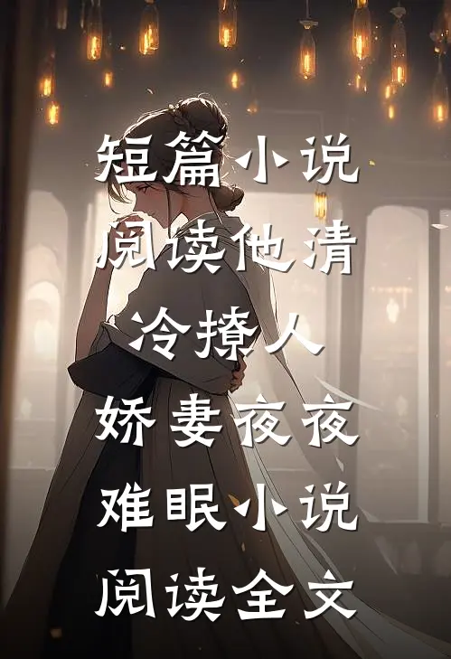短篇小说阅读他清冷撩人,娇妻夜夜难眠 小说阅读全文