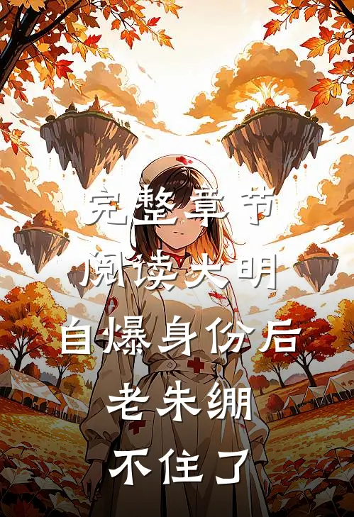 完整章节阅读大明：自爆身份后，老朱绷不住了