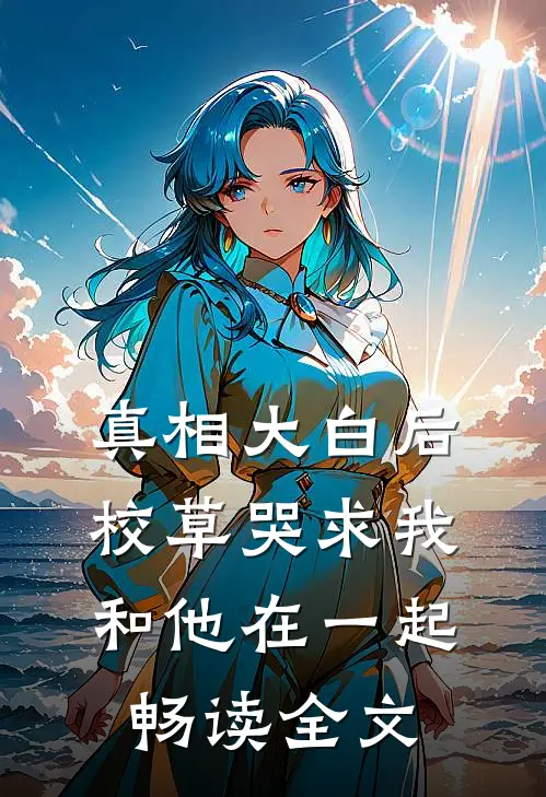 真相大白后，校草哭求我和他在一起畅读全文