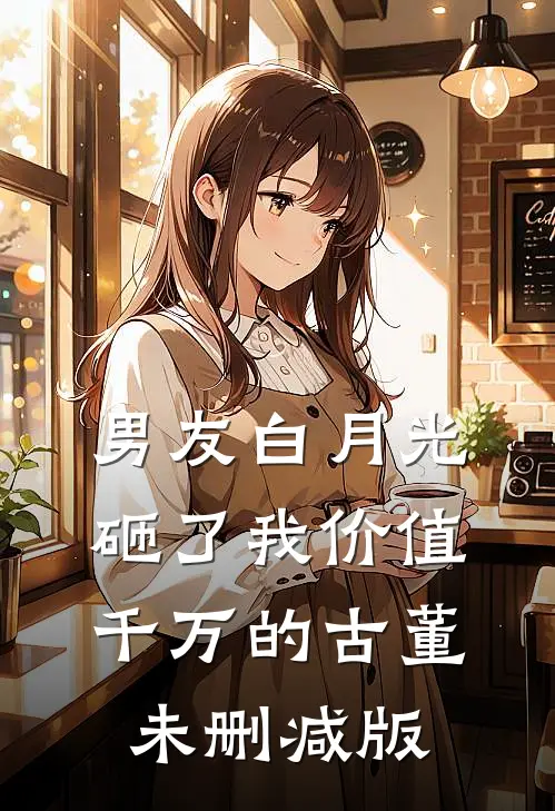 男友白月光砸了我价值千万的古董未删减版