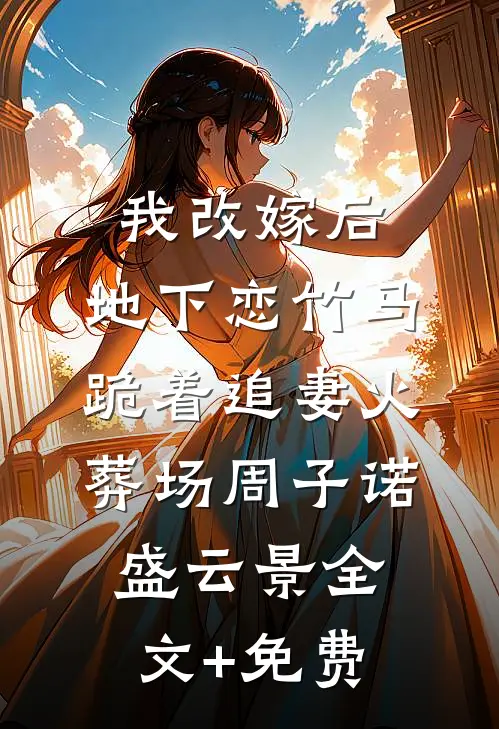 我改嫁后，地下恋竹马跪着追妻火葬场周子诺盛云景全文+免费