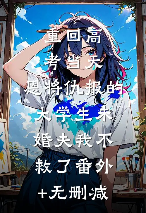 重回高考当天，恩将仇报的大学生未婚夫我不救了番外+无删减
