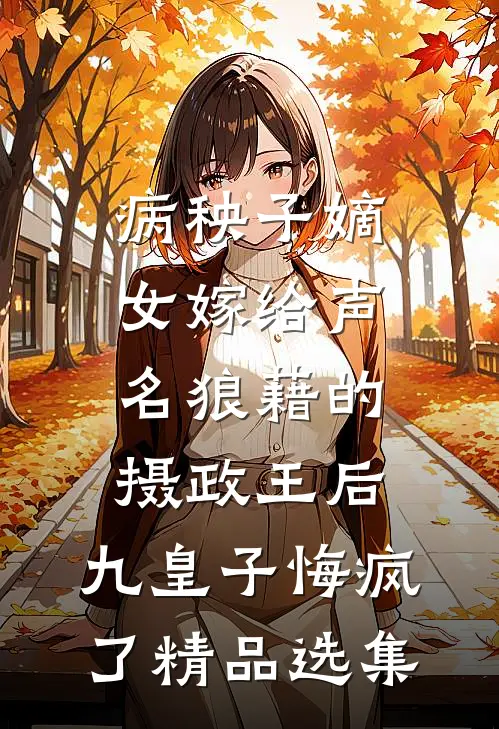 病秧子嫡女嫁给声名狼藉的摄政王后，九皇子悔疯了精品选集