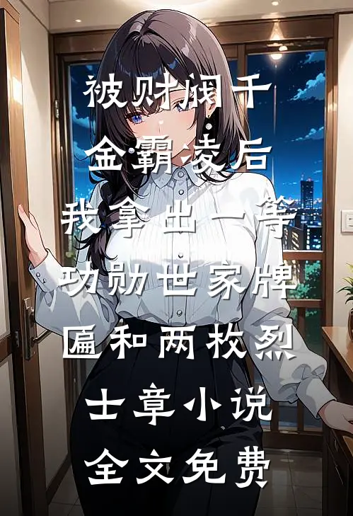 被财阀千金霸凌后，我拿出一等功勋世家牌匾和两枚烈士章小说全文免费
