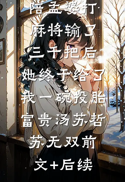 陪孟婆打麻将输了三千把后，她终于给了我一碗投胎富贵汤苏哲苏无双前文+后续