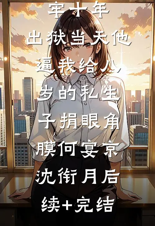 替老公坐牢十年，出狱当天他逼我给八岁的私生子捐眼角膜何宴京沈衔月后续+完结