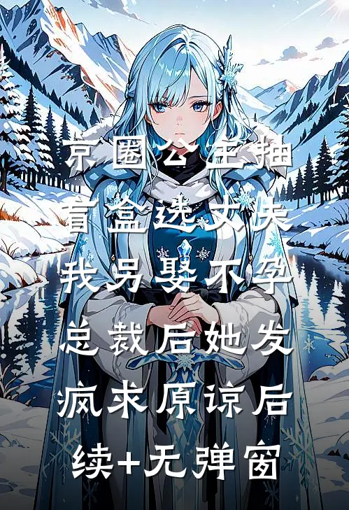 京圈公主抽盲盒选丈夫，我另娶不孕总裁后她发疯求原谅后续+无弹窗