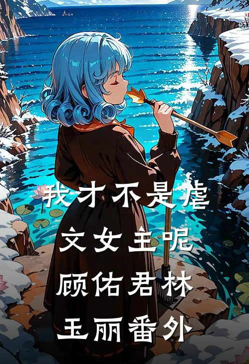 我才不是虐文女主呢顾佑君林玉丽 番外