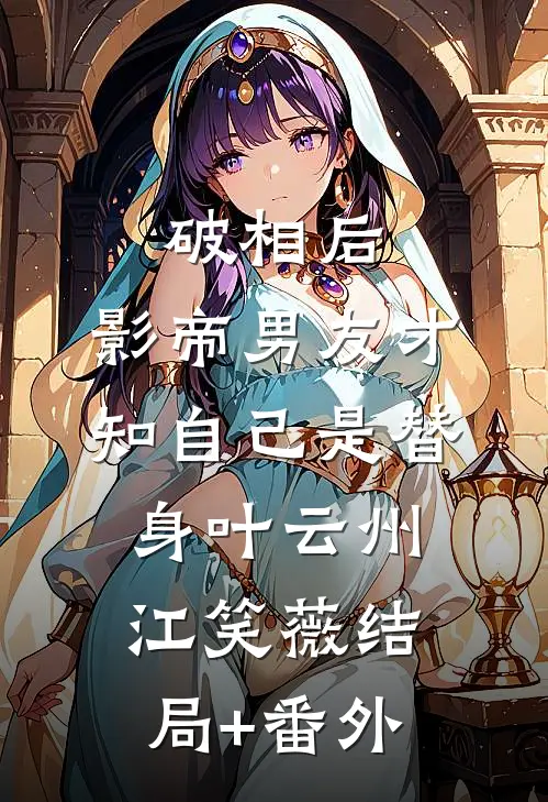 破相后，影帝男友才知自己是替身叶云州江笑薇结局+番外