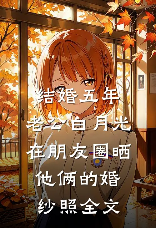 结婚五年，老公白月光在朋友圈晒他俩的婚纱照全文
