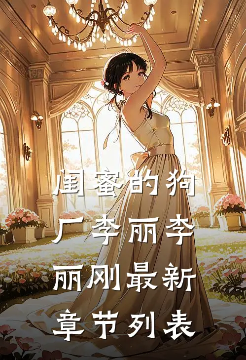 闺蜜的狗厂李丽李丽刚最新章节列表