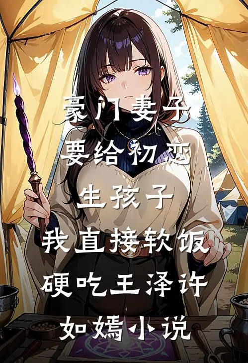 豪门妻子要给初恋生孩子，我直接软饭硬吃王泽许如嫣小说