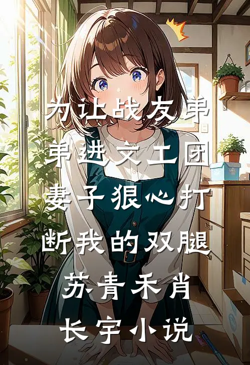 为让战友弟弟进文工团，妻子狠心打断我的双腿苏青禾肖长宇小说