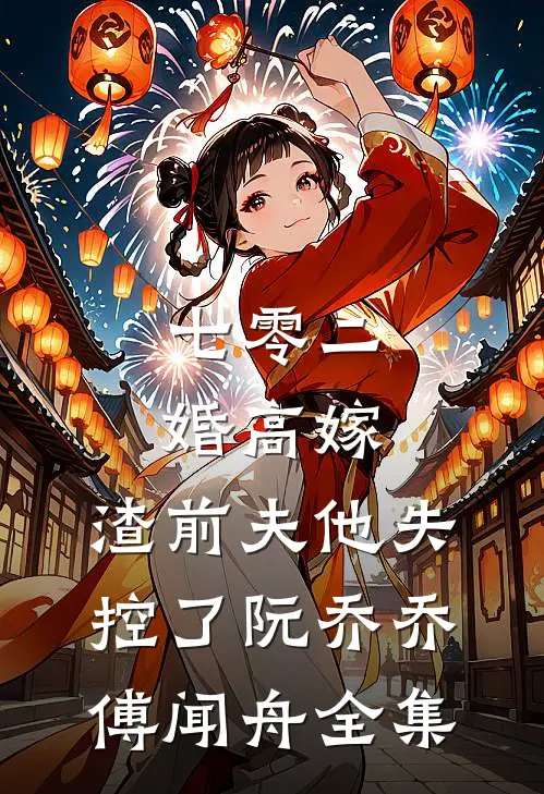 七零二婚高嫁，渣前夫他失控了阮乔乔傅闻舟全集