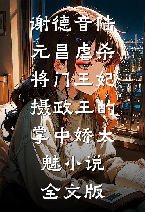 谢德音陆元昌虐杀 - 将门王妃摄政王的掌中娇太魅小说全文版