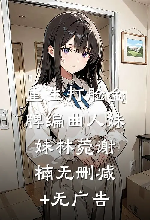 重生打脸金牌编曲人妹妹林菀谢楠无删减+无广告