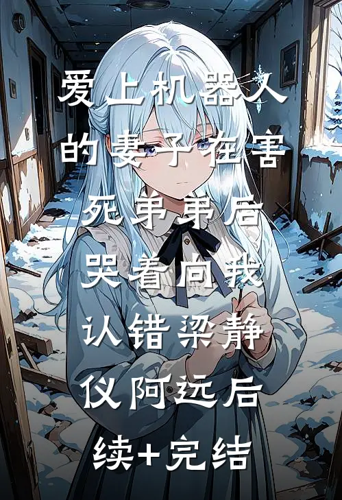 爱上机器人的妻子在害死弟弟后，哭着向我认错梁静仪阿远后续+完结