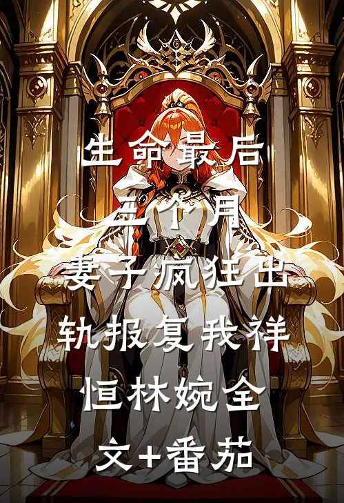生命最后三个月，妻子疯狂出轨报复我祥恒林婉全文+番茄