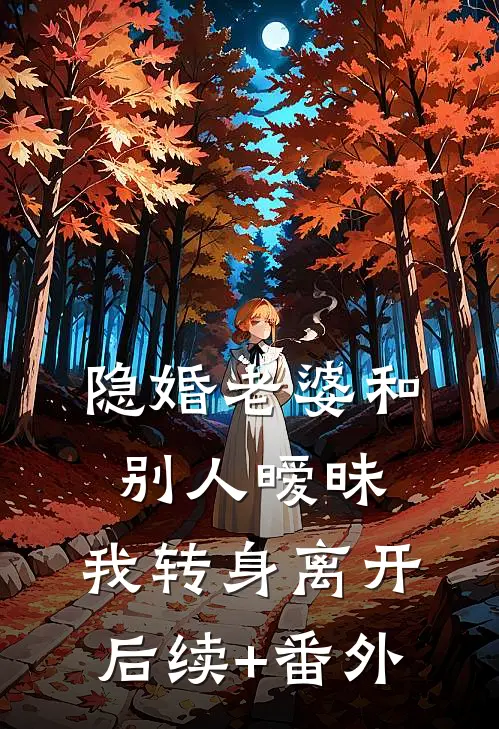 隐婚老婆和别人暧昧，我转身离开后续+番外