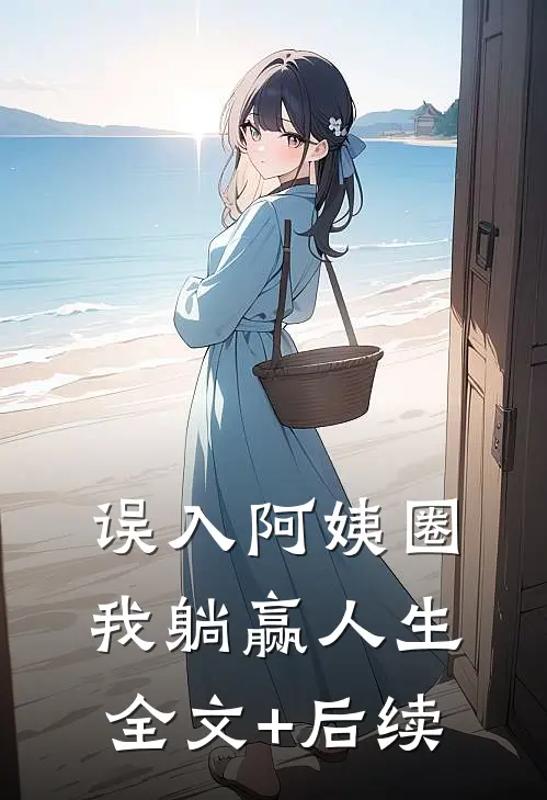 误入阿姨圈，我躺赢人生全文+后续