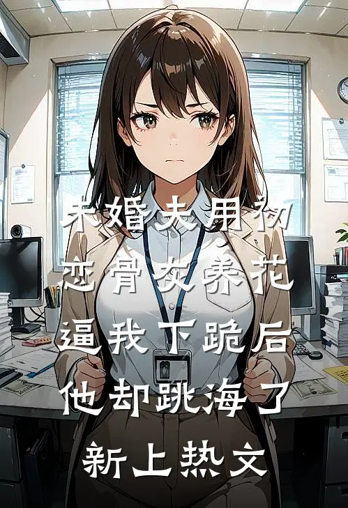 未婚夫用初恋骨灰养花，逼我下跪后他却跳海了新上热文