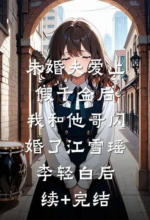 未婚夫爱上假千金后，我和他哥闪婚了江雪瑶李轻白后续+完结