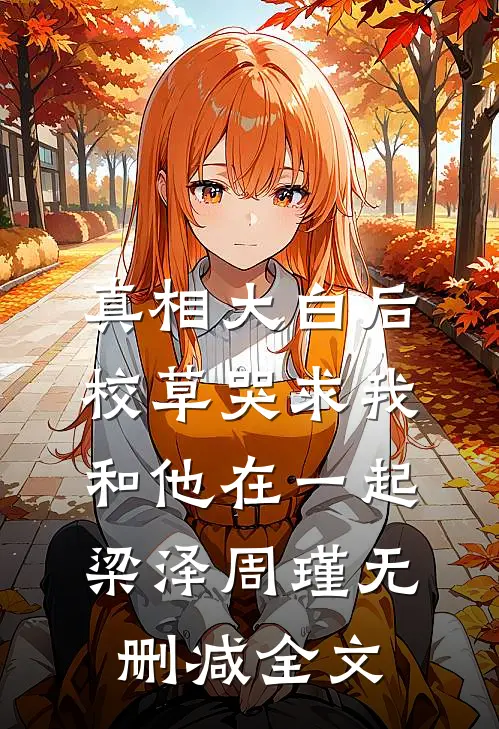 真相大白后，校草哭求我和他在一起梁泽周瑾无删减全文
