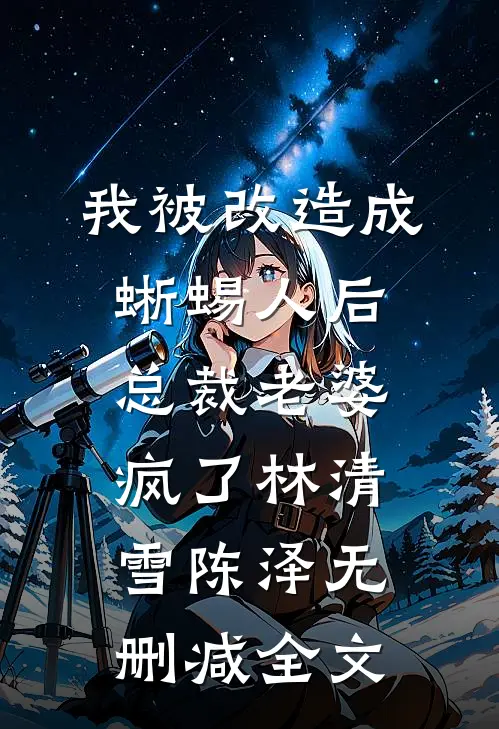 我被改造成蜥蜴人后，总裁老婆疯了林清雪陈泽无删减全文