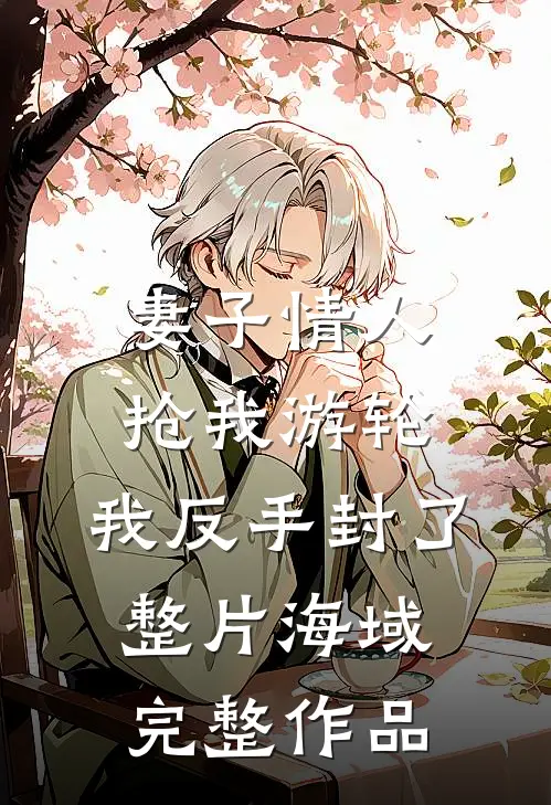 妻子情人抢我游轮，我反手封了整片海域完整作品