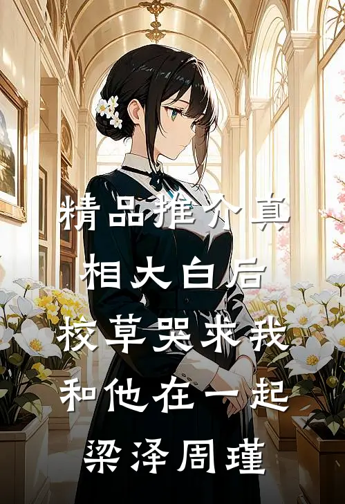 精品推介真相大白后,校草哭求我和他在一起梁泽周瑾