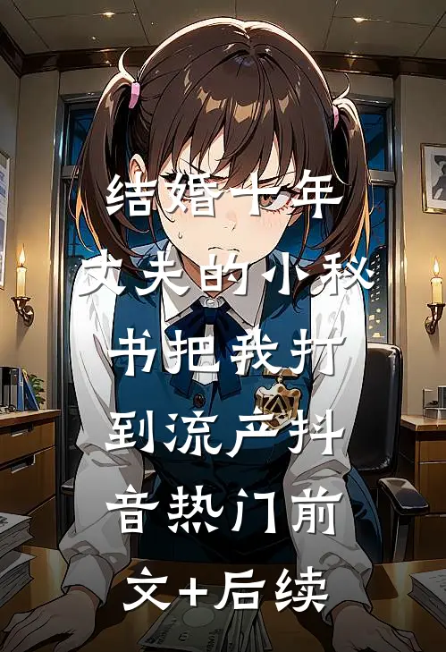 结婚十年，丈夫的小秘书把我打到流产抖音热门前文+后续