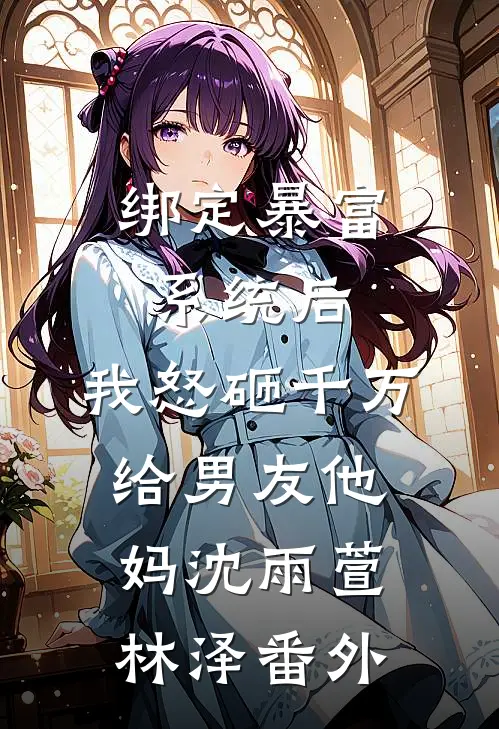 绑定暴富系统后，我怒砸千万给男友他妈沈雨萱林泽 番外