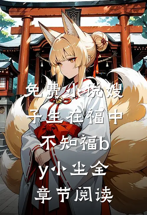 免费小说嫂子生在福中不知福by小尘全章节阅读